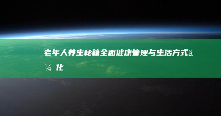 老年人养生秘籍：全面健康管理与生活方式优化