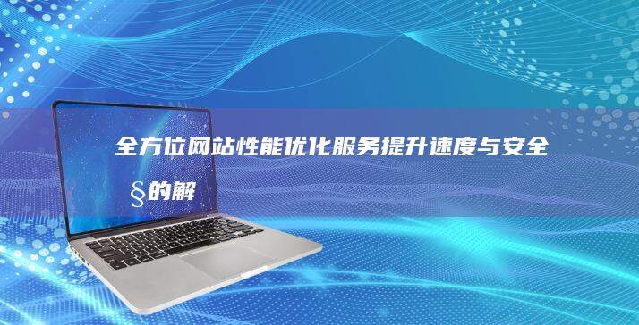 全方位网站性能优化服务：提升速度与安全性的解决方案